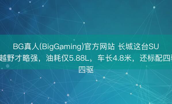 BG真人(BigGaming)官方网站 长城这台SUV越野才略强，油耗仅5.88L，车长4.8米，还标配四驱
